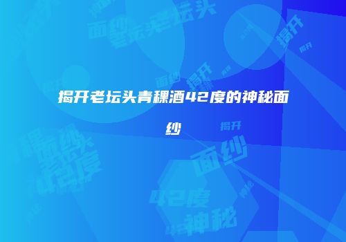 揭开老坛头青稞酒42度的神秘面纱