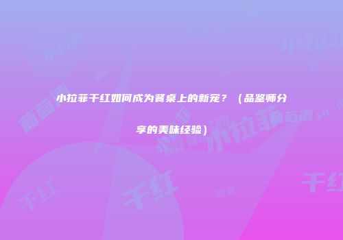 小拉菲干红如何成为餐桌上的新宠？（品鉴师分享的美味经验）