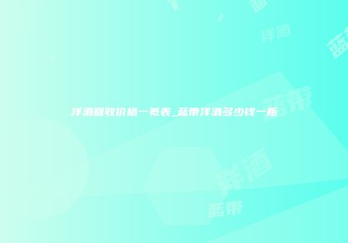 洋酒回收价格一览表_蓝带洋酒多少钱一瓶