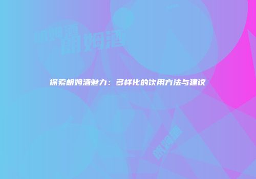 探索朗姆酒魅力：多样化的饮用方法与建议