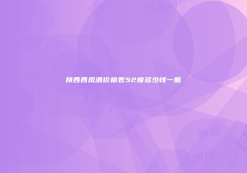 陕西西凤酒价格表52度多少钱一瓶