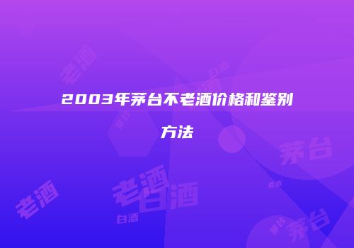 2003年茅台不老酒价格和鉴别方法