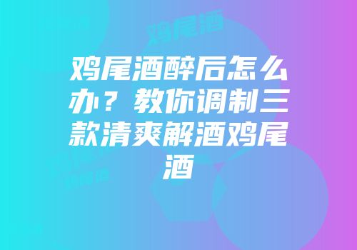 鸡尾酒醉后怎么办？教你调制三款清爽解酒鸡尾酒