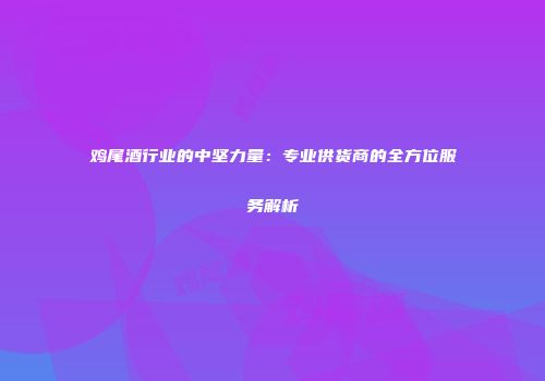 鸡尾酒行业的中坚力量：专业供货商的全方位服务解析