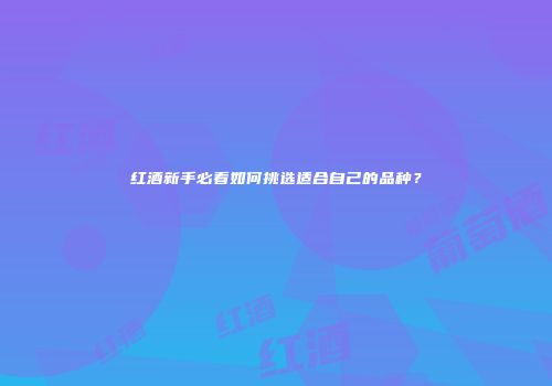 红酒新手必看如何挑选适合自己的品种？