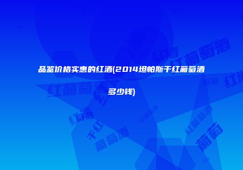 品鉴价格实惠的红酒(2014坦帕斯干红葡萄酒多少钱)