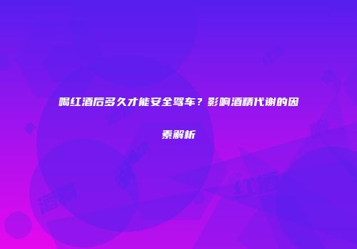 喝红酒后多久才能安全驾车？影响酒精代谢的因素解析