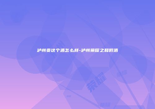 泸州贡这个酒怎么样-泸州荣耀之和假酒