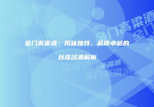 金门高粱酒：风味独特，品质卓越的台湾名酒解析