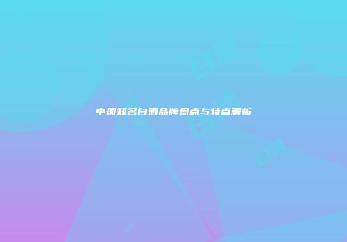中国知名白酒品牌盘点与特点解析