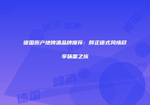 德国原产地啤酒品牌推荐：醇正德式风情尽享味蕾之旅