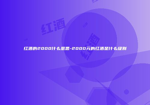 红酒的2000什么意思-2000元的红酒是什么级别