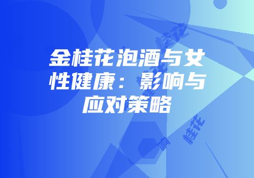 金桂花泡酒与女性健康：影响与应对策略