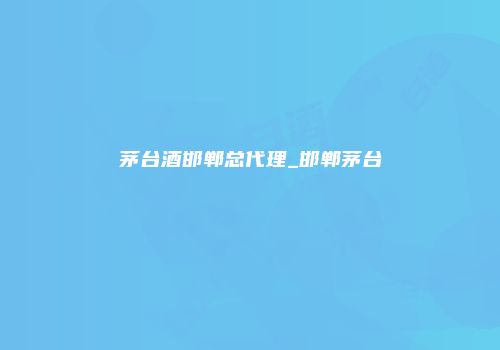 茅台酒邯郸总代理_邯郸茅台