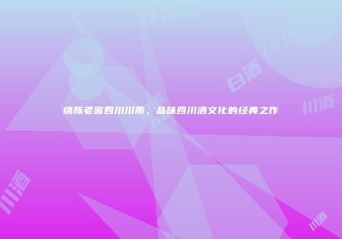 绵陈老窖四川川雨，品味四川酒文化的经典之作