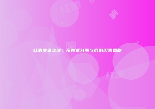 红酒变色之谜：花青素分解与影响因素揭秘