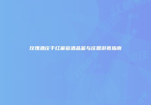 玫瑰酒庄干红葡萄酒品鉴与庄园游览指南