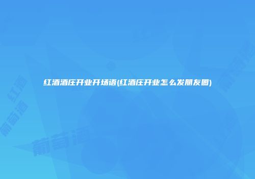 红酒酒庄开业开场语(红酒庄开业怎么发朋友圈)