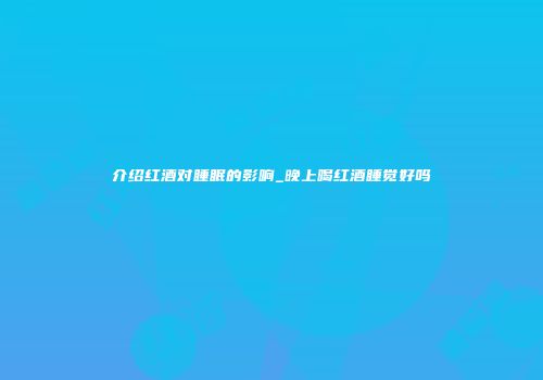 介绍红酒对睡眠的影响_晚上喝红酒睡觉好吗