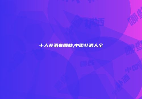 十大补酒有哪些,中国补酒大全