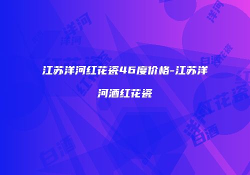 江苏洋河红花瓷46度价格-江苏洋河酒红花瓷