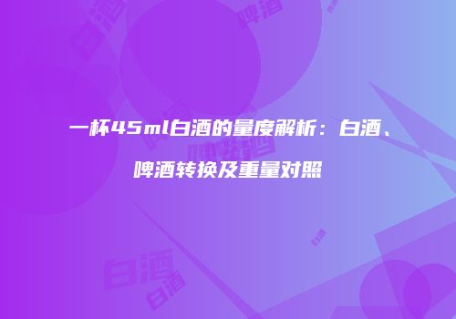 一杯45ml白酒的量度解析：白酒、啤酒转换及重量对照
