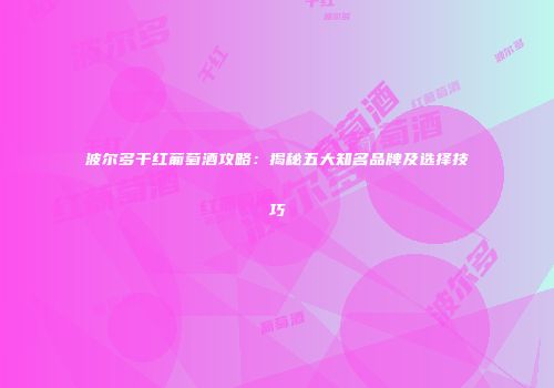 波尔多干红葡萄酒攻略：揭秘五大知名品牌及选择技巧