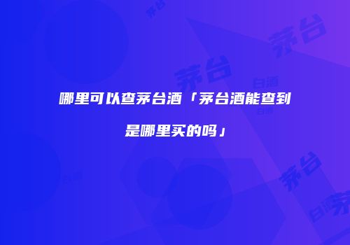 哪里可以查茅台酒「茅台酒能查到是哪里买的吗」
