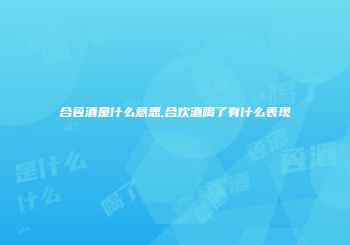 合卺酒是什么意思,合欢酒喝了有什么表现