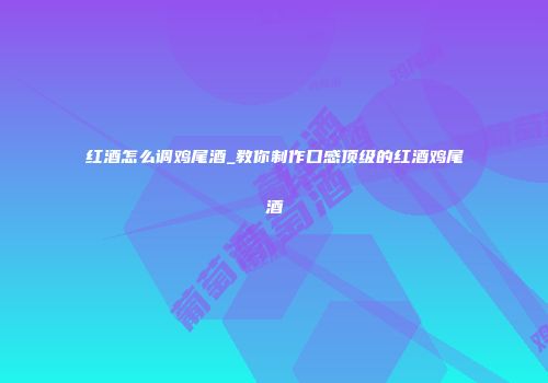 红酒怎么调鸡尾酒_教你制作口感顶级的红酒鸡尾酒