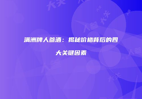 满洲牌人参酒：揭秘价格背后的四大关键因素