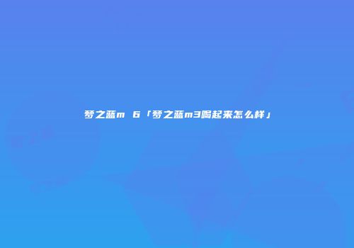 梦之蓝m 6「梦之蓝m3喝起来怎么样」