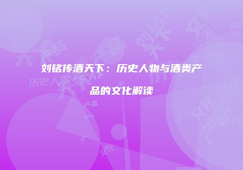 刘铭传酒天下：历史人物与酒类产品的文化解读