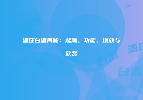 酒庄白酒揭秘：起源、功能、摆放与欣赏