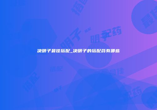 决明子最佳搭配_决明子的搭配药有哪些