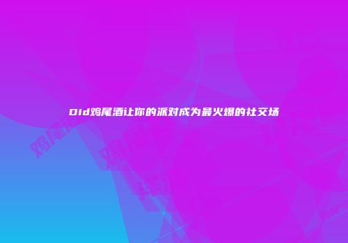 Did鸡尾酒让你的派对成为最火爆的社交场
