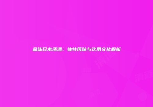品味日本清酒：独特风味与饮用文化解析