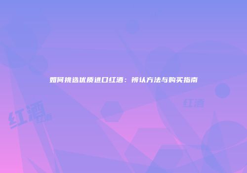 如何挑选优质进口红酒：辨认方法与购买指南