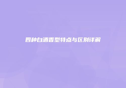 四种白酒香型特点与区别详解