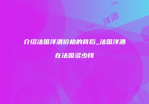 介绍法国洋酒价格的背后_法国洋酒在法国多少钱