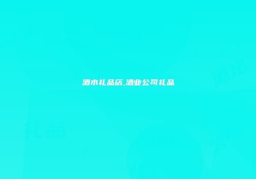 酒水礼品店,酒业公司礼品