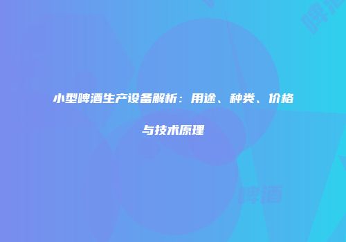 小型啤酒生产设备解析：用途、种类、价格与技术原理