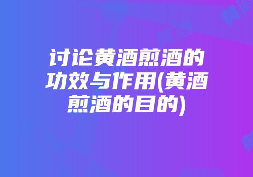 讨论黄酒煎酒的功效与作用(黄酒煎酒的目的)