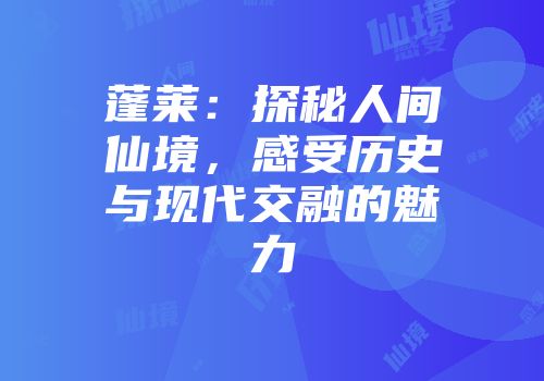 蓬莱：探秘人间仙境，感受历史与现代交融的魅力