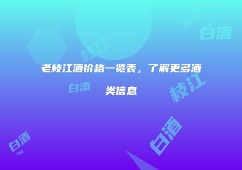 老枝江酒价格一览表，了解更多酒类信息