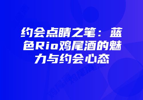 约会点睛之笔：蓝色Rio鸡尾酒的魅力与约会心态