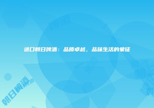 进口朝日啤酒：品质卓越，品味生活的象征