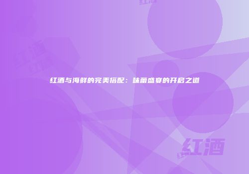 红酒与海鲜的完美搭配：味蕾盛宴的开启之道