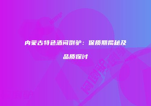 内蒙古特色酒闷倒驴：保质期揭秘及品质探讨