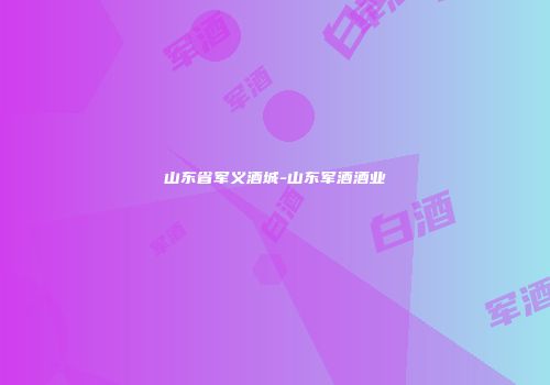 山东省军义酒城-山东军酒酒业